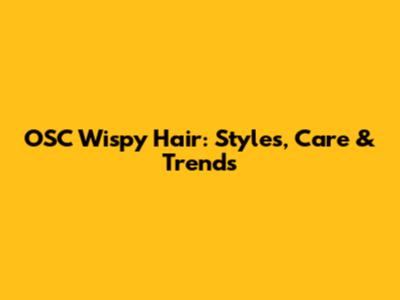 OSC Wispy Hair: Styles, Care & Trends