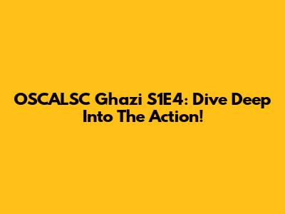 OSCALSC Ghazi S1E4: Dive Deep Into The Action!