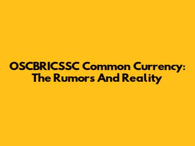 OSCBRICSSC Common Currency: The Rumors And Reality