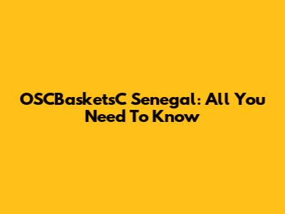 OSCBasketsC Senegal: All You Need To Know