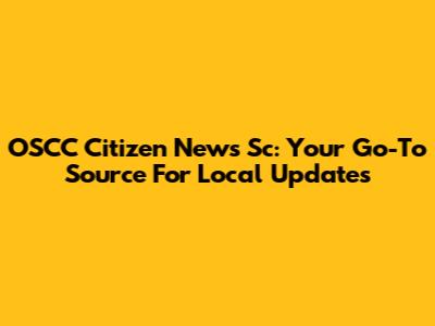 OSCC Citizen News Sc: Your Go-To Source For Local Updates