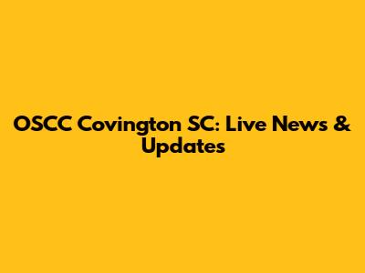 OSCC Covington SC: Live News & Updates