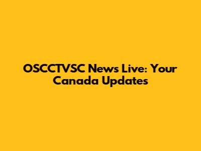 OSCCTVSC News Live: Your Canada Updates