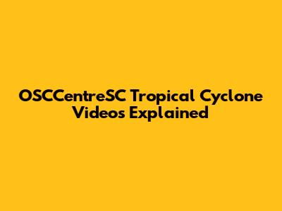 OSCCentreSC Tropical Cyclone Videos Explained
