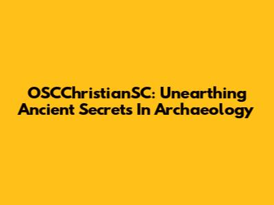 OSCChristianSC: Unearthing Ancient Secrets In Archaeology