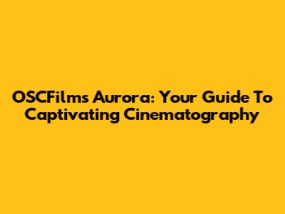 OSCFilms Aurora: Your Guide To Captivating Cinematography