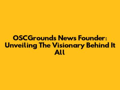 OSCGrounds News Founder: Unveiling The Visionary Behind It All