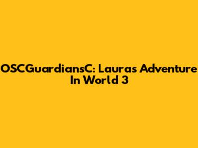 OSCGuardiansC: Laura's Adventure In World 3