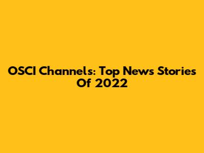 OSCI Channels: Top News Stories Of 2022