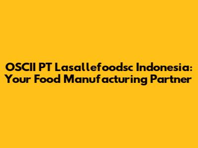 OSCII PT Lasallefoodsc Indonesia: Your Food Manufacturing Partner