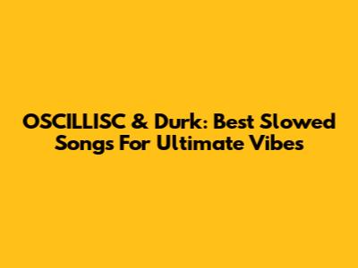 OSCILLISC & Durk: Best Slowed Songs For Ultimate Vibes