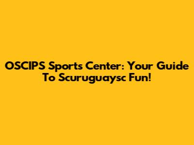 OSCIPS Sports Center: Your Guide To Scuruguaysc Fun!