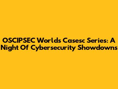 OSCIPSEC Worlds Casesc Series: A Night Of Cybersecurity Showdowns