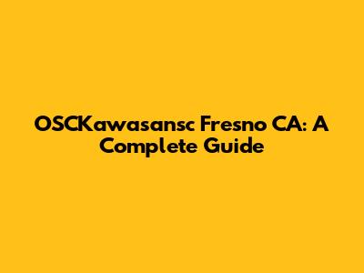 OSCKawasansc Fresno CA: A Complete Guide