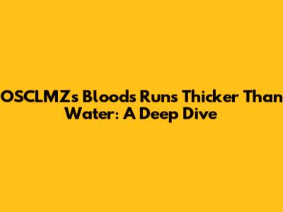 OSCLMZ's "Bloods Runs Thicker Than Water": A Deep Dive