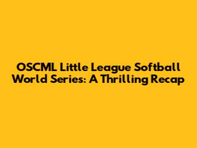 OSCML Little League Softball World Series: A Thrilling Recap