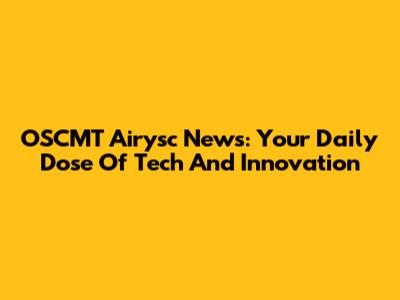 OSCMT Airysc News: Your Daily Dose Of Tech And Innovation