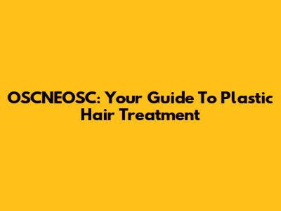 OSCNEOSC: Your Guide To Plastic Hair Treatment