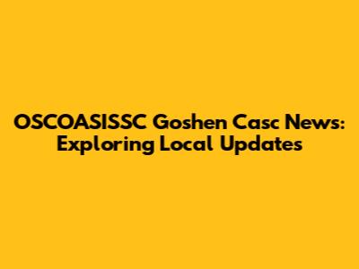 OSCOASISSC Goshen Casc News: Exploring Local Updates