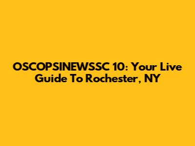 OSCOPSINEWSSC 10: Your Live Guide To Rochester, NY
