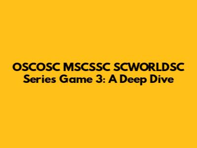 OSCOSC MSCSSC SCWORLDSC Series Game 3: A Deep Dive