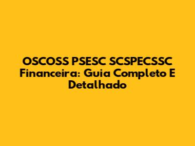 OSCOSS PSESC SCSPECSSC Financeira: Guia Completo E Detalhado