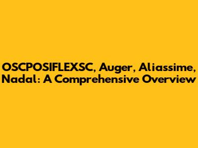OSCPOSIFLEXSC, Auger, Aliassime, Nadal: A Comprehensive Overview