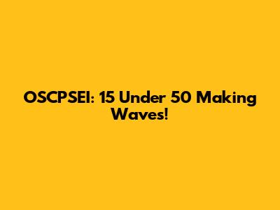 OSCPSEI: 15 Under 50 Making Waves!