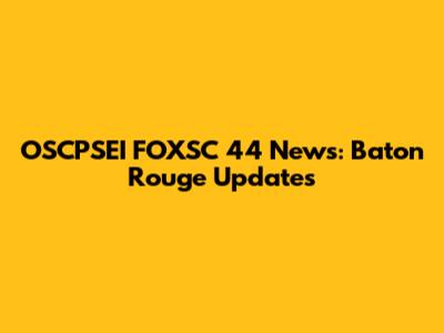 OSCPSEI FOXSC 44 News: Baton Rouge Updates