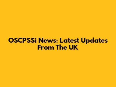 OSCPSSi News: Latest Updates From The UK