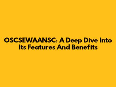 OSCSEWAANSC: A Deep Dive Into Its Features And Benefits