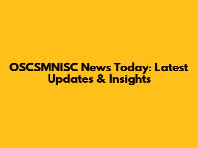 OSCSMNISC News Today: Latest Updates & Insights