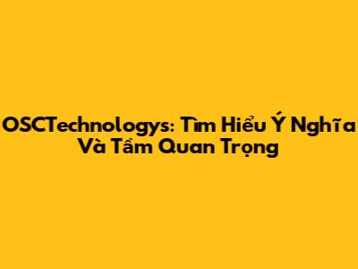 OSCTechnologys: Tìm Hiểu Ý Nghĩa Và Tầm Quan Trọng