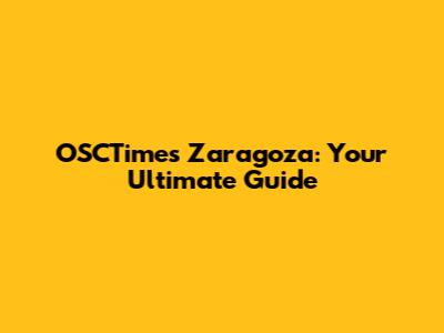 OSCTimes Zaragoza: Your Ultimate Guide