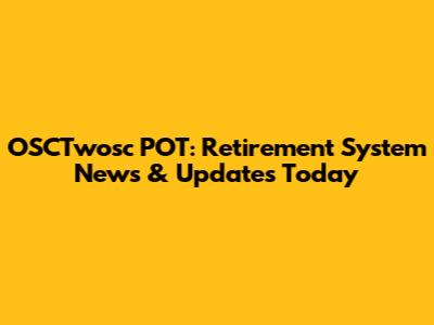 OSCTwosc POT: Retirement System News & Updates Today