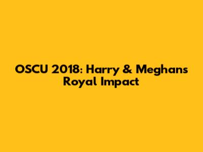 OSCU 2018: Harry & Meghan's Royal Impact