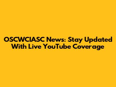 OSCWCIASC News: Stay Updated With Live YouTube Coverage
