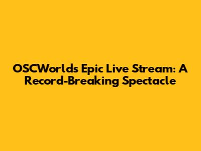 OSCWorld's Epic Live Stream: A Record-Breaking Spectacle