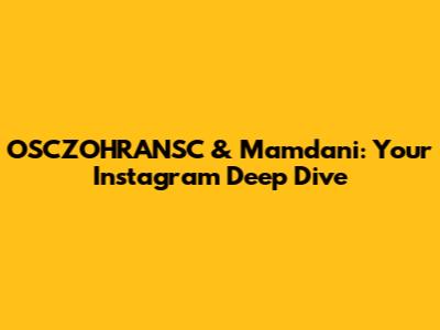 OSCZOHRANSC & Mamdani: Your Instagram Deep Dive