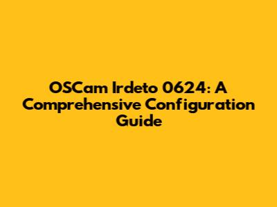 OSCam Irdeto 0624: A Comprehensive Configuration Guide