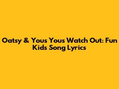 Oatsy & Yous Yous Watch Out: Fun Kids' Song Lyrics