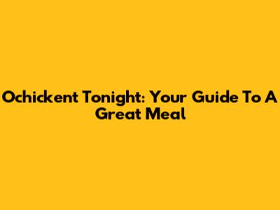 Ochickent Tonight: Your Guide To A Great Meal