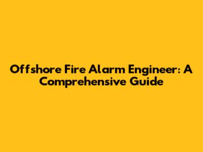 Offshore Fire Alarm Engineer: A Comprehensive Guide