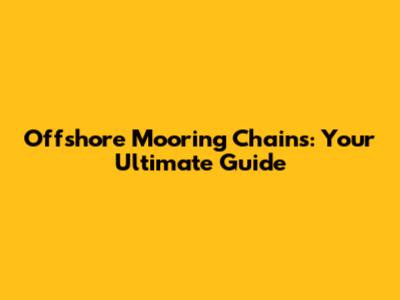 Offshore Mooring Chains: Your Ultimate Guide