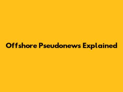 Offshore Pseudonews Explained