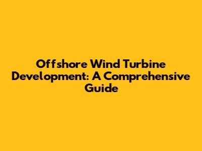 Offshore Wind Turbine Development: A Comprehensive Guide