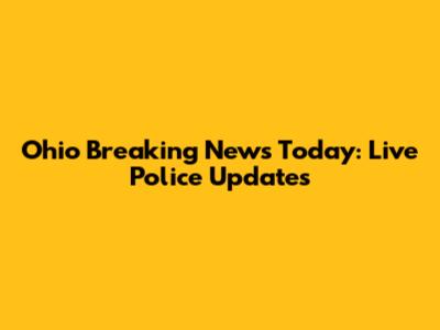 Ohio Breaking News Today: Live Police Updates