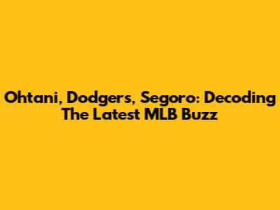 Ohtani, Dodgers, Segoro: Decoding The Latest MLB Buzz