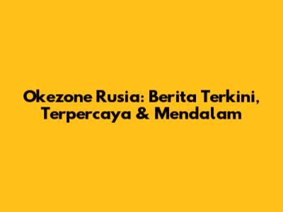 Okezone Rusia: Berita Terkini, Terpercaya & Mendalam