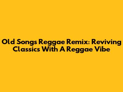 Old Songs Reggae Remix: Reviving Classics With A Reggae Vibe